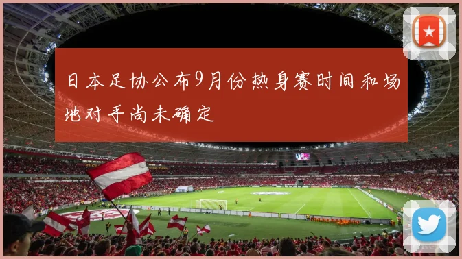 日本足协公布9月份热身赛时间和场地对手尚未确定