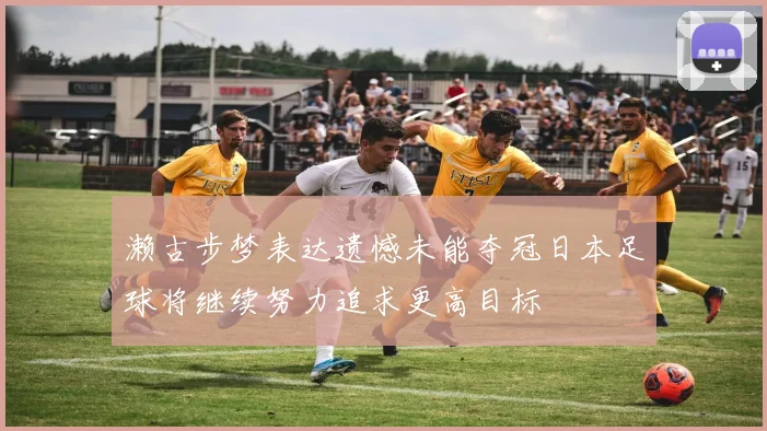 濑古步梦表达遗憾未能夺冠日本足球将继续努力追求更高目标