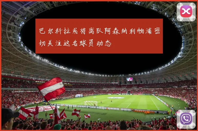 巴尔科拉或将离队阿森纳利物浦密切关注这名球员动态