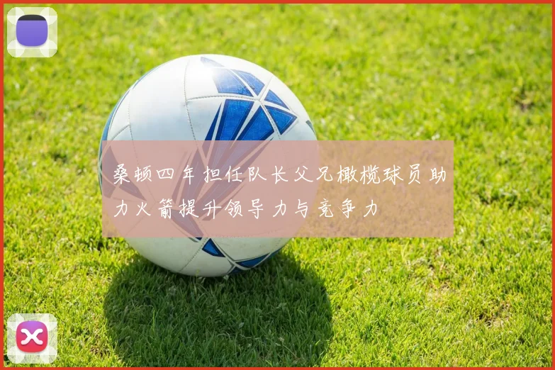 桑顿四年担任队长父兄橄榄球员助力火箭提升领导力与竞争力