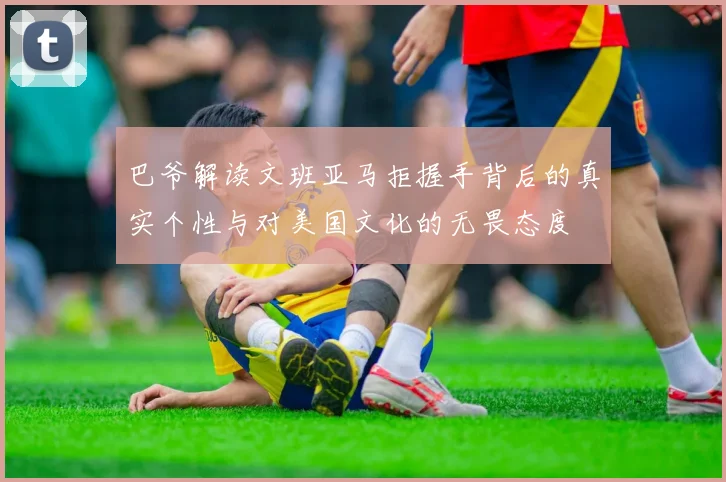 巴爷解读文班亚马拒握手背后的真实个性与对美国文化的无畏态度