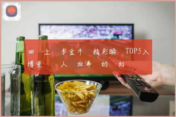 回顧上賽季金牛隊精彩瞬間TOP5入樽重溫讓人熱血沸騰的時刻