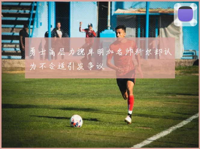 勇士高层力挽库明加名帅科尔却认为不合适引发争议