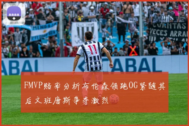 FMVP赔率分析布伦森领跑OG紧随其后文班唐斯争夺激烈