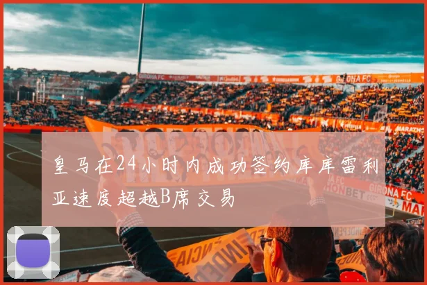 皇马在24小时内成功签约库库雷利亚速度超越B席交易
