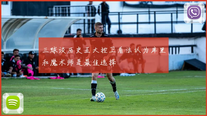 三球谈历史五大控卫看法认为库里和魔术师是最佳选择