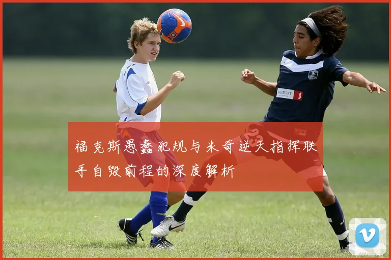 福克斯愚蠢犯规与米奇逆天指挥联手自毁前程的深度解析