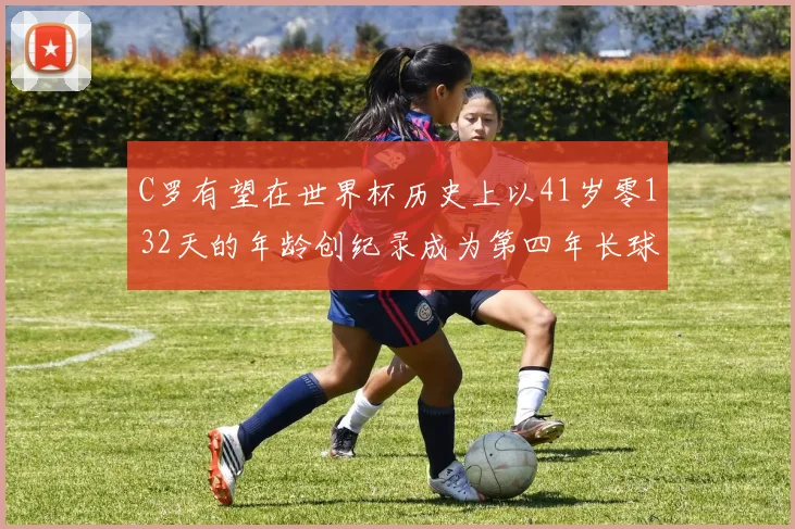 C罗有望在世界杯历史上以41岁零132天的年龄创纪录成为第四年长球员