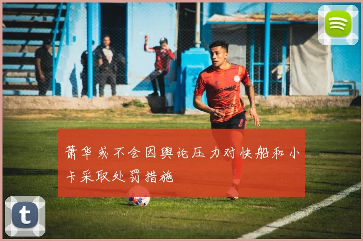 萧华或不会因舆论压力对快船和小卡采取处罚措施