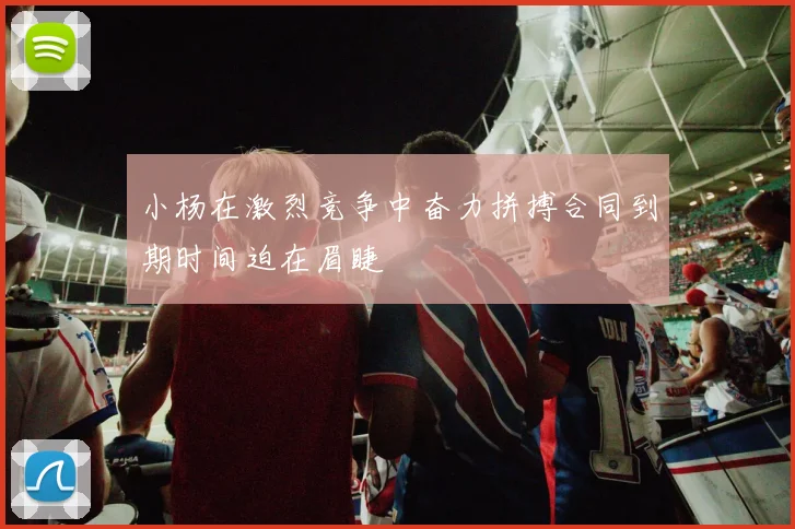 小杨在激烈竞争中奋力拼搏合同到期时间迫在眉睫