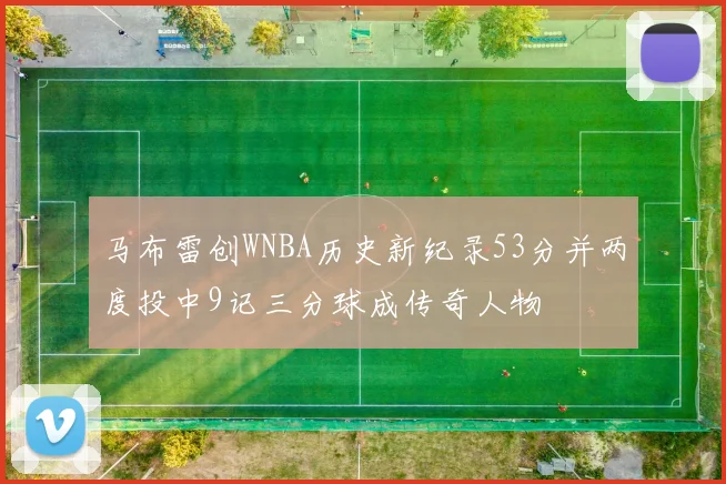 马布雷创WNBA历史新纪录53分并两度投中9记三分球成传奇人物