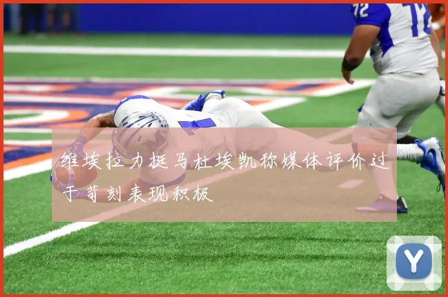 维埃拉力挺马杜埃凯称媒体评价过于苛刻表现积极