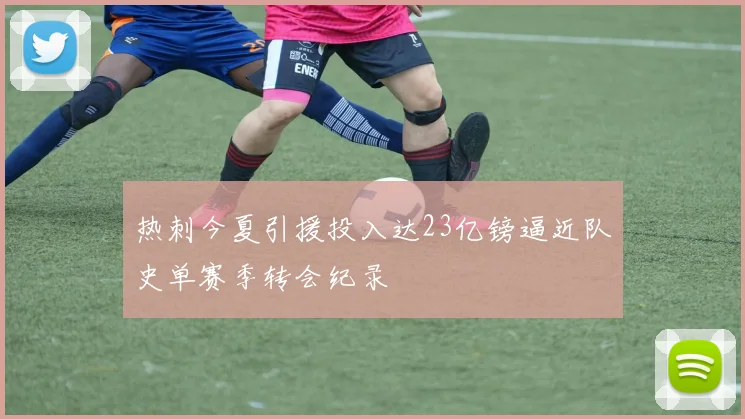 热刺今夏引援投入达23亿镑逼近队史单赛季转会纪录