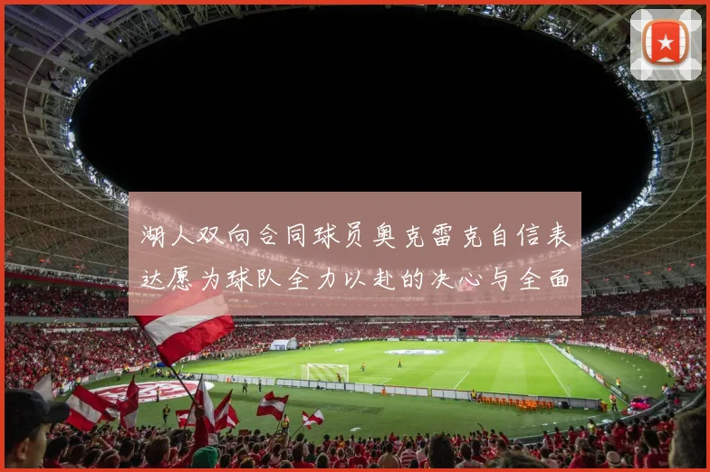 湖人双向合同球员奥克雷克自信表达愿为球队全力以赴的决心与全面能力