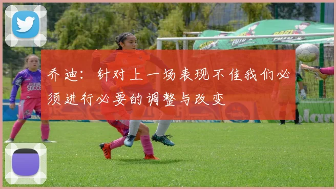 乔迪：针对上一场表现不佳我们必须进行必要的调整与改变