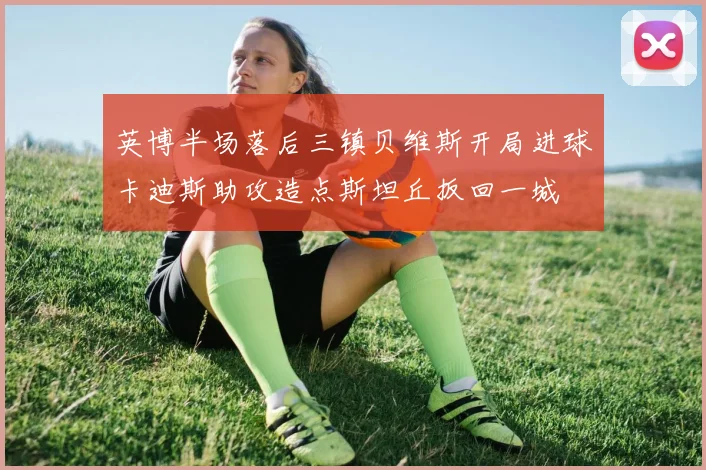 英博半场落后三镇贝维斯开局进球卡迪斯助攻造点斯坦丘扳回一城